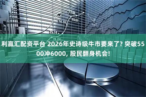 利赢汇配资平台 2026年史诗级牛市要来了? 突破5500冲6000, 股民翻身机会!