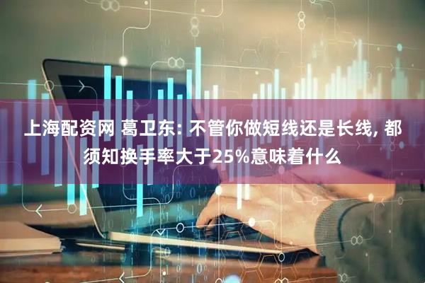 上海配资网 葛卫东: 不管你做短线还是长线, 都须知换手率大于25%意味着什么
