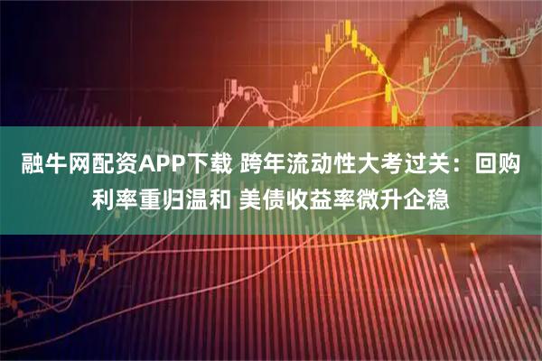 融牛网配资APP下载 跨年流动性大考过关：回购利率重归温和 美债收益率微升企稳