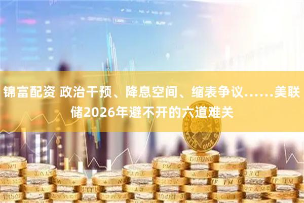 锦富配资 政治干预、降息空间、缩表争议……美联储2026年避不开的六道难关