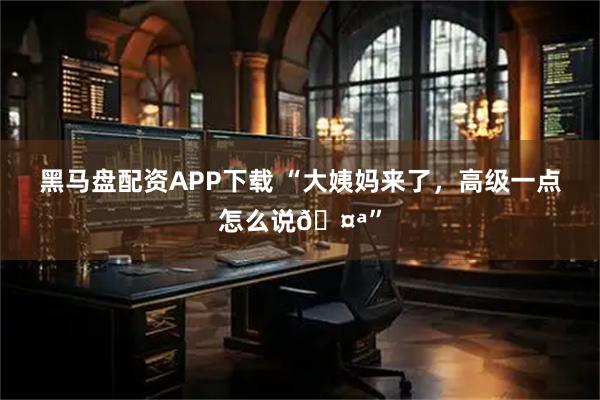 黑马盘配资APP下载 “大姨妈来了，高级一点怎么说🤪”