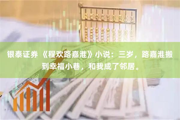 银泰证券 《程欢路嘉淮》小说：三岁，路嘉淮搬到幸福小巷，和我成了邻居。