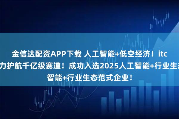 金信达配资APP下载 人工智能+低空经济！itc保伦股份实力护航千亿级赛道！成功入选2025人工智能+行业生态范式企业！