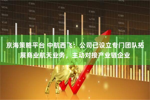 京海策略平台 中航西飞：公司已设立专门团队拓展商业航天业务，主动对接产业链企业