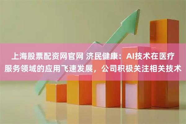 上海股票配资网官网 济民健康：AI技术在医疗服务领域的应用飞速发展，公司积极关注相关技术