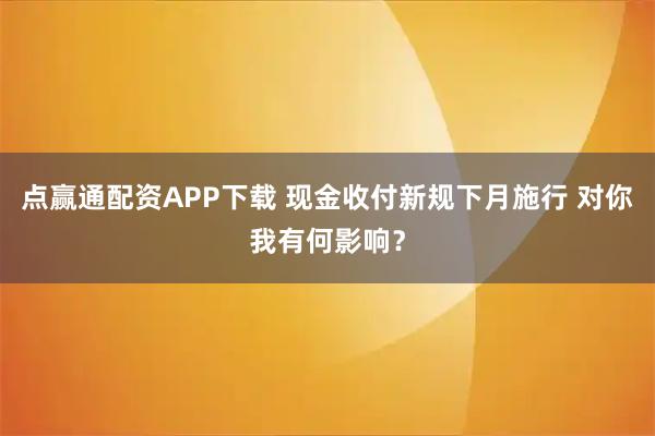 点赢通配资APP下载 现金收付新规下月施行 对你我有何影响？