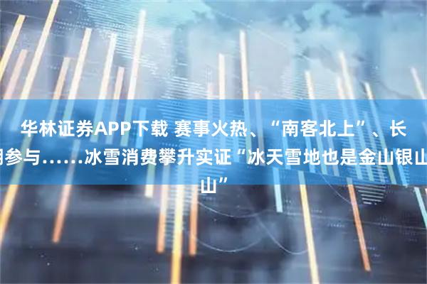 华林证券APP下载 赛事火热、“南客北上”、长期参与……冰雪消费攀升实证“冰天雪地也是金山银山”