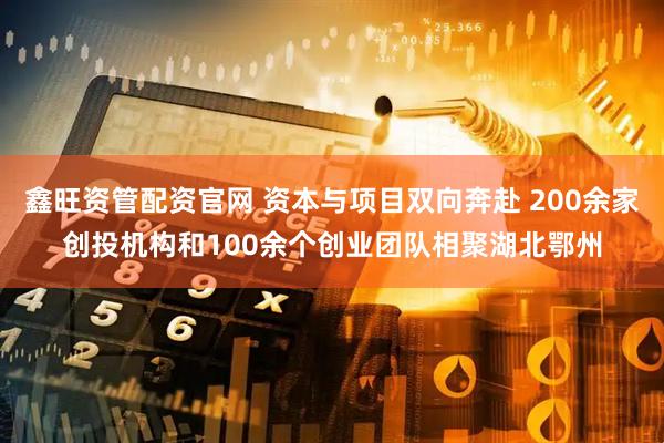 鑫旺资管配资官网 资本与项目双向奔赴 200余家创投机构和100余个创业团队相聚湖北鄂州