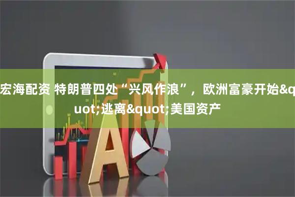宏海配资 特朗普四处“兴风作浪”，欧洲富豪开始"逃离"美国资产