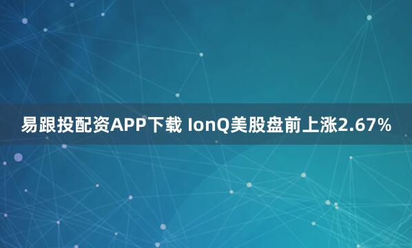 易跟投配资APP下载 IonQ美股盘前上涨2.67%