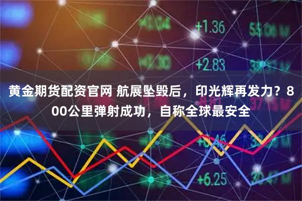 黄金期货配资官网 航展坠毁后，印光辉再发力？800公里弹射成功，自称全球最安全