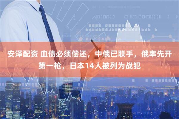 安泽配资 血债必须偿还，中俄已联手，俄率先开第一枪，日本14人被列为战犯