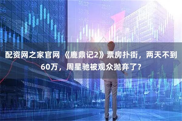 配资网之家官网 《鹿鼎记2》票房扑街，两天不到60万，周星驰被观众抛弃了？