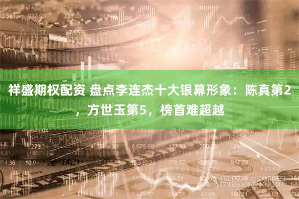 祥盛期权配资 盘点李连杰十大银幕形象：陈真第2，方世玉第5，榜首难超越