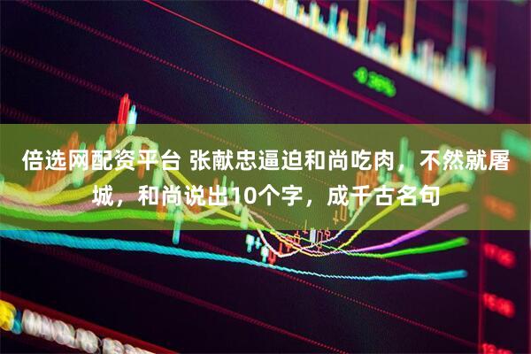 倍选网配资平台 张献忠逼迫和尚吃肉，不然就屠城，和尚说出10个字，成千古名句