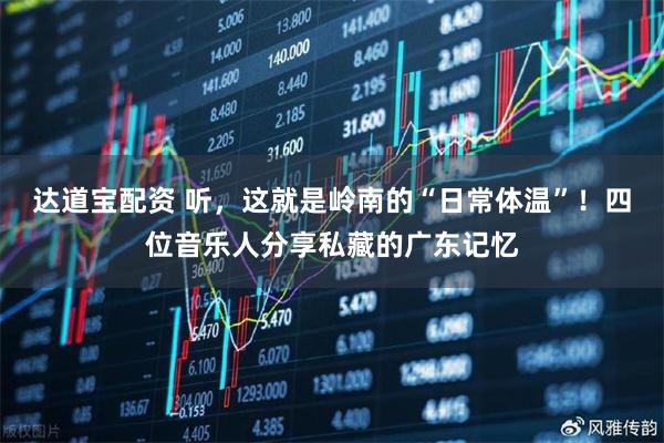 达道宝配资 听，这就是岭南的“日常体温”！四位音乐人分享私藏的广东记忆
