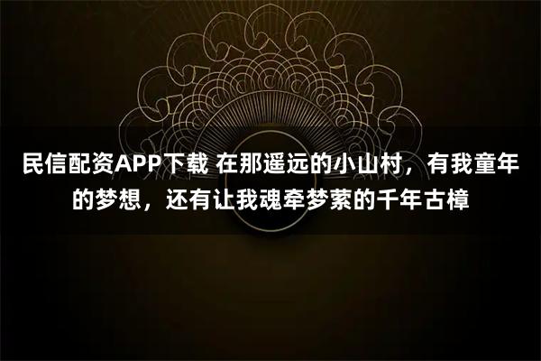 民信配资APP下载 在那遥远的小山村，有我童年的梦想，还有让我魂牵梦萦的千年古樟