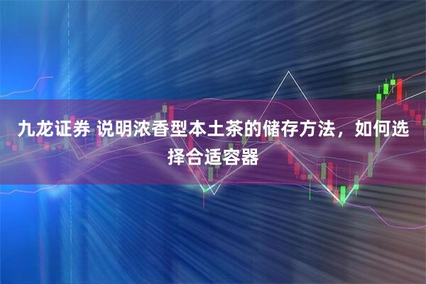 九龙证券 说明浓香型本土茶的储存方法，如何选择合适容器