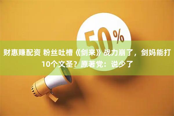 财惠赚配资 粉丝吐槽《剑来》战力崩了，剑妈能打10个文圣？原著党：说少了