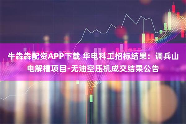 牛犇犇配资APP下载 华电科工招标结果：调兵山电解槽项目-无油空压机成交结果公告