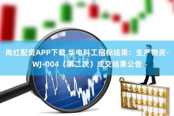 尚红配资APP下载 华电科工招标结果：生产物资-WJ-004（第二次）成交结果公告