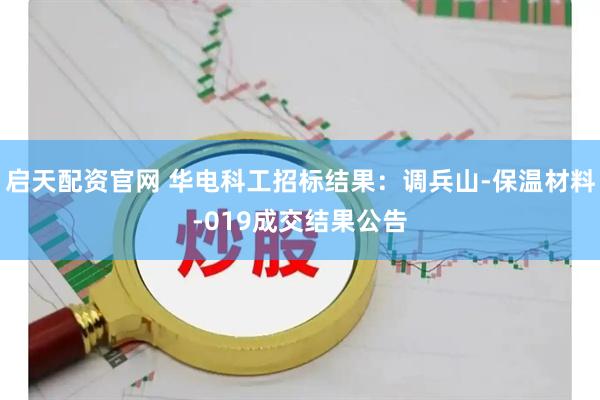 启天配资官网 华电科工招标结果：调兵山-保温材料-019成交结果公告