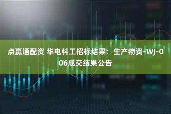 点赢通配资 华电科工招标结果：生产物资-WJ-006成交结果公告