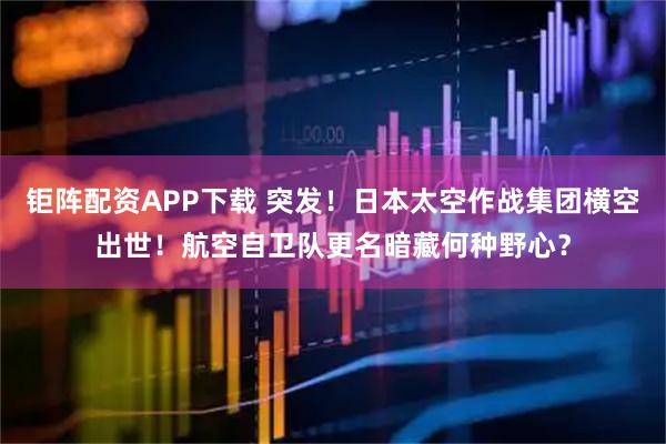钜阵配资APP下载 突发！日本太空作战集团横空出世！航空自卫队更名暗藏何种野心？