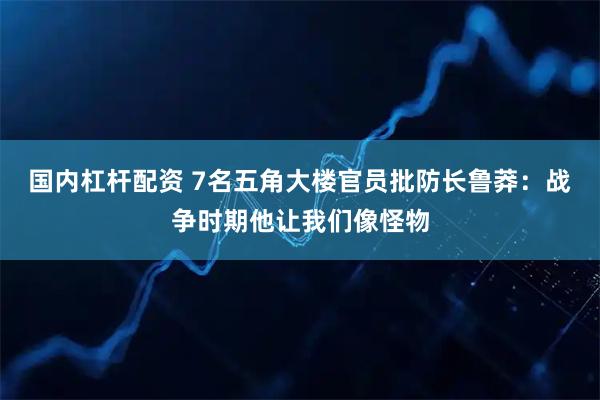 国内杠杆配资 7名五角大楼官员批防长鲁莽：战争时期他让我们像怪物