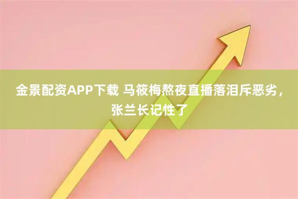 金景配资APP下载 马筱梅熬夜直播落泪斥恶劣，张兰长记性了