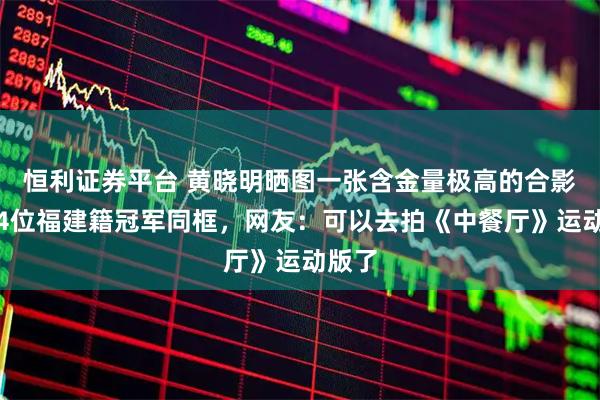 恒利证券平台 黄晓明晒图一张含金量极高的合影，与4位福建籍冠军同框，网友：可以去拍《中餐厅》运动版了