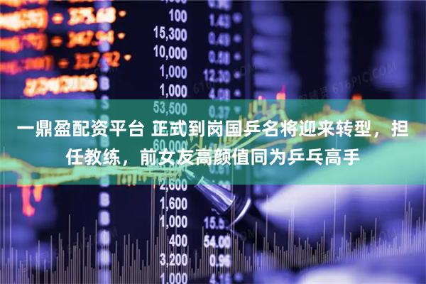 一鼎盈配资平台 正式到岗国乒名将迎来转型，担任教练，前女友高颜值同为乒乓高手