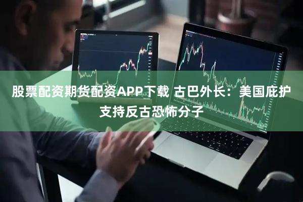 股票配资期货配资APP下载 古巴外长：美国庇护支持反古恐怖分子