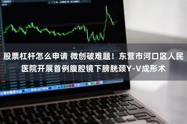 股票杠杆怎么申请 微创破难题！东营市河口区人民医院开展首例腹腔镜下膀胱颈Y-V成形术